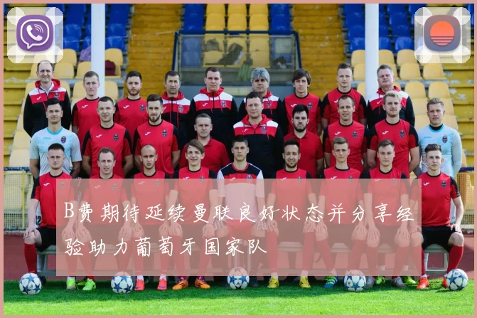 B费期待延续曼联良好状态并分享经验助力葡萄牙国家队