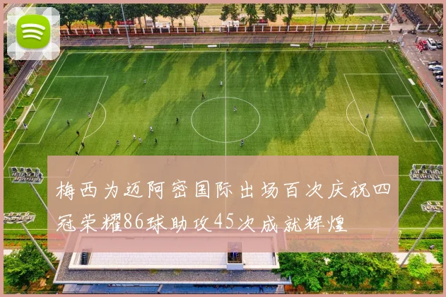 梅西为迈阿密国际出场百次庆祝四冠荣耀86球助攻45次成就辉煌
