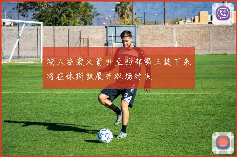 湖人逆袭火箭升至西部第三接下来将在休斯敦展开双场对决