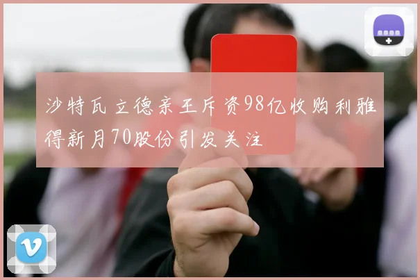 沙特瓦立德亲王斥资98亿收购利雅得新月70股份引发关注