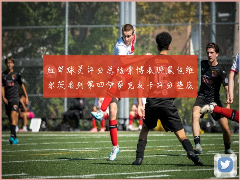 红军球员评分总结索博表现最佳维尔茨名列第四伊萨克麦卡评分垫底