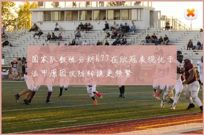 国家队教练分析K77在欧冠表现优于法甲原因攻防转换更频繁