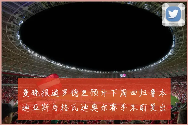 曼晚报道罗德里预计下周回归鲁本迪亚斯与格瓦迪奥尔赛季末前复出