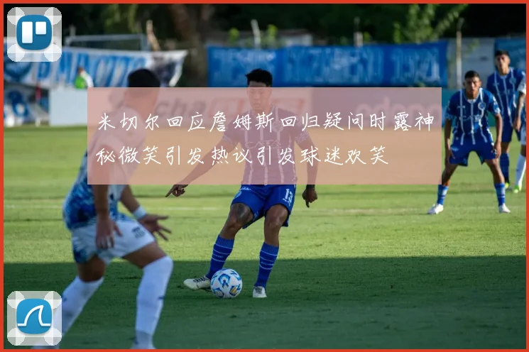 米切尔回应詹姆斯回归疑问时露神秘微笑引发热议引发球迷欢笑
