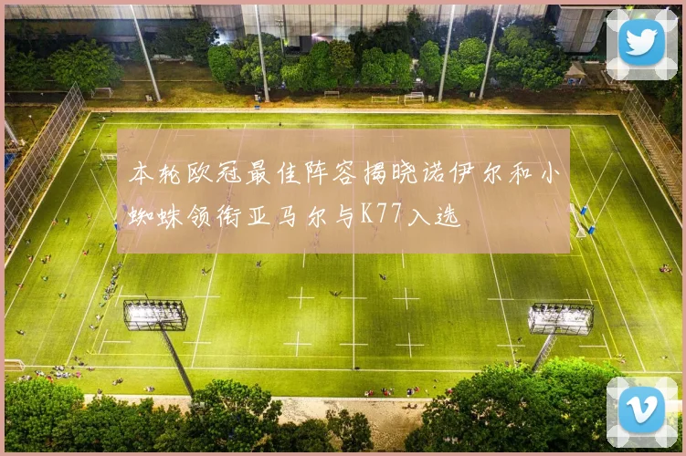 本轮欧冠最佳阵容揭晓诺伊尔和小蜘蛛领衔亚马尔与K77入选