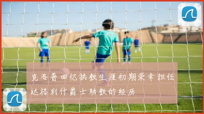 克洛普回忆执教生涯初期荣幸担任达格利什爵士助教的经历