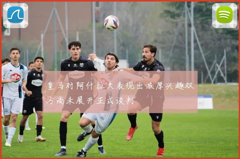 皇马对阿什拉夫表现出浓厚兴趣双方尚未展开正式谈判