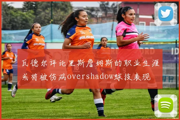 瓦德尔评论里斯詹姆斯的职业生涯或将被伤病overshadow球技表现
