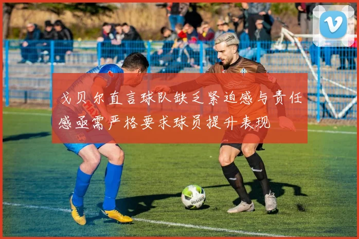 戈贝尔直言球队缺乏紧迫感与责任感亟需严格要求球员提升表现