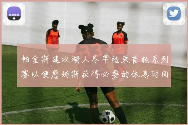帕金斯建议湖人尽早结束首轮系列赛以便詹姆斯获得必要的休息时间