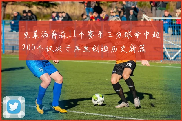 克莱汤普森11个赛季三分球命中超200个仅次于库里创造历史新篇