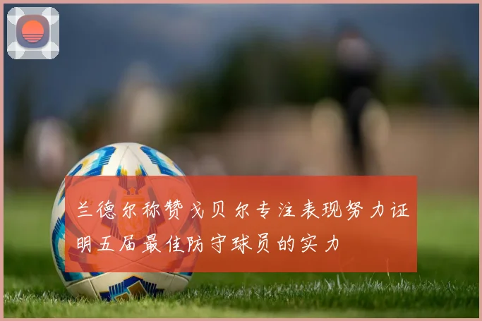 兰德尔称赞戈贝尔专注表现努力证明五届最佳防守球员的实力