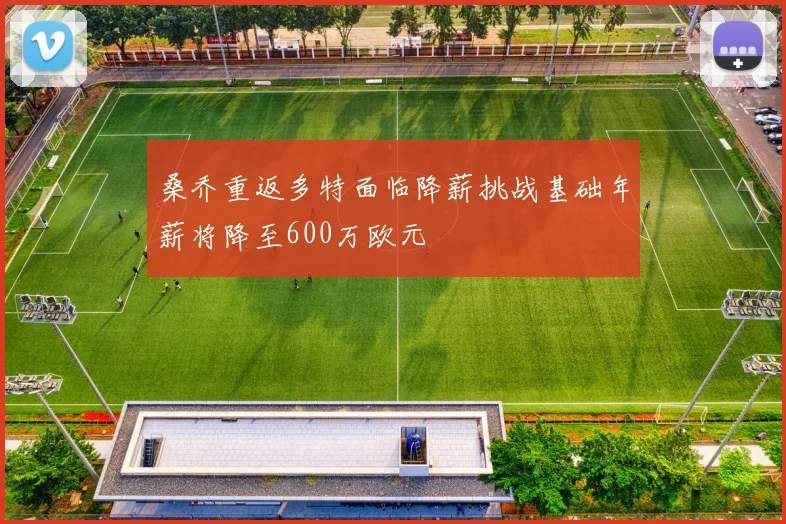 桑乔重返多特面临降薪挑战基础年薪将降至600万欧元