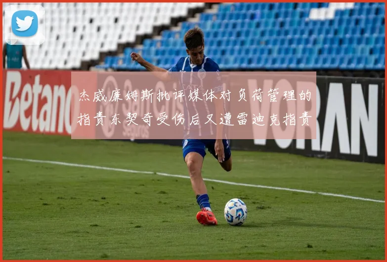 杰威廉姆斯批评媒体对负荷管理的指责东契奇受伤后又遭雷迪克指责
