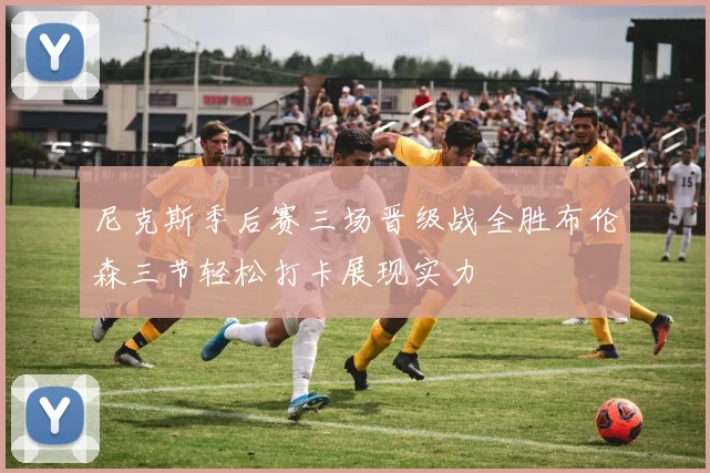 尼克斯季后赛三场晋级战全胜布伦森三节轻松打卡展现实力