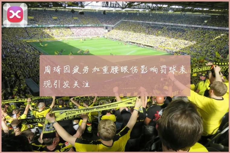周琦因疲劳加重腰眼伤影响罚球表现引发关注