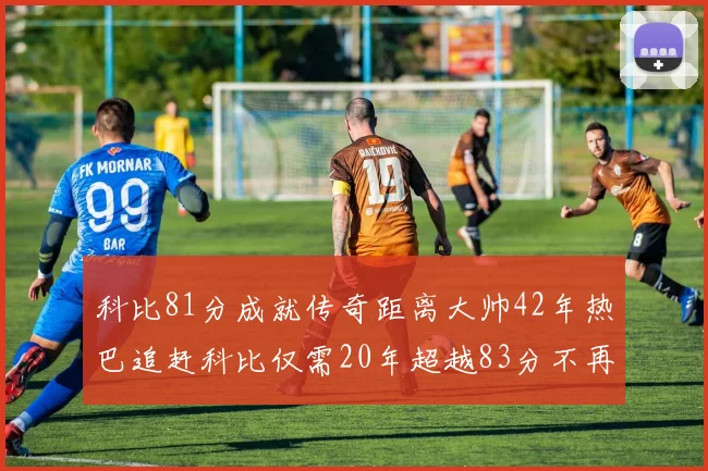 科比81分成就传奇距离大帅42年热巴追赶科比仅需20年超越83分不再遥远