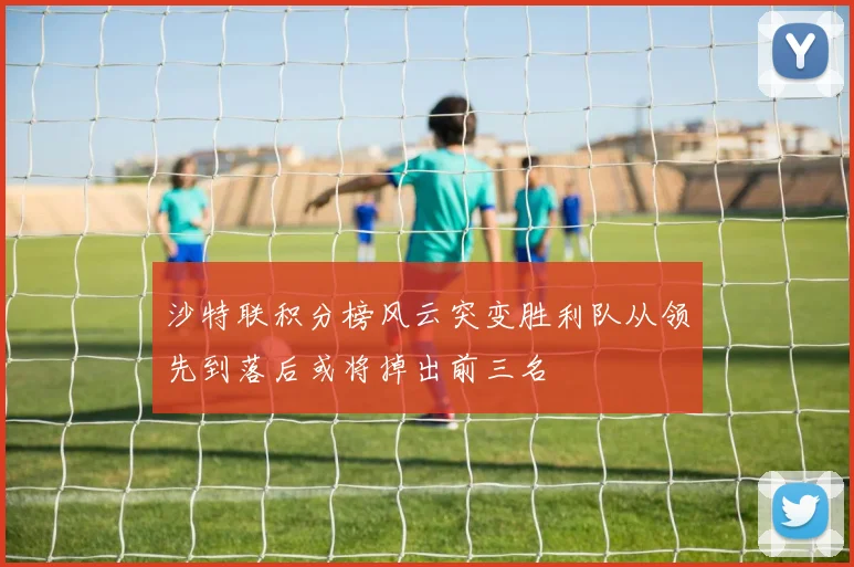 沙特联积分榜风云突变胜利队从领先到落后或将掉出前三名