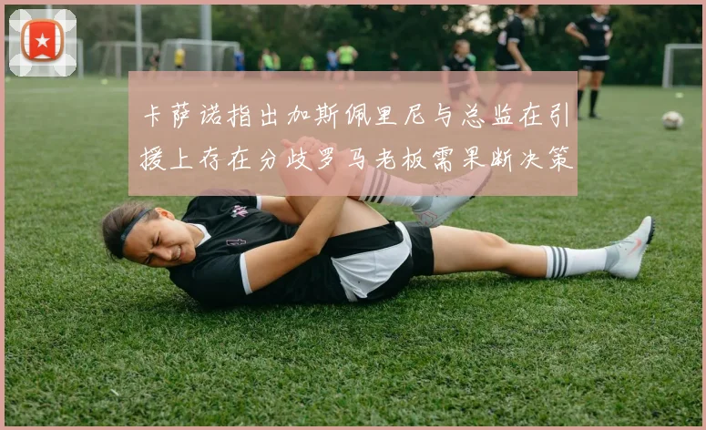 卡萨诺指出加斯佩里尼与总监在引援上存在分歧罗马老板需果断决策