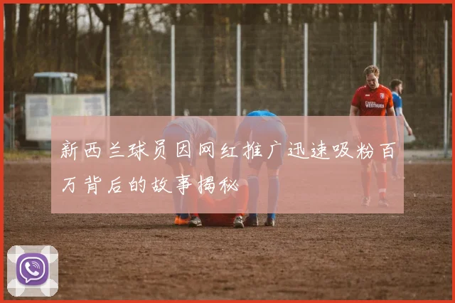 新西兰球员因网红推广迅速吸粉百万背后的故事揭秘