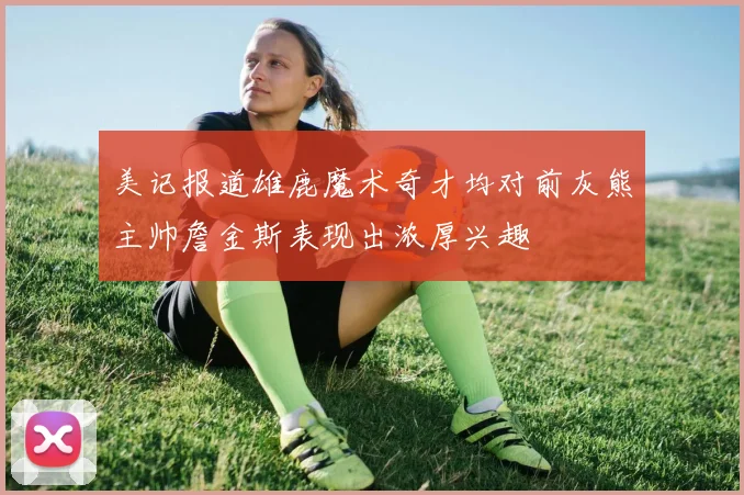 美记报道雄鹿魔术奇才均对前灰熊主帅詹金斯表现出浓厚兴趣