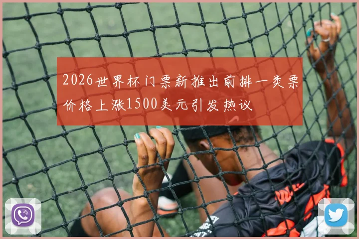 2026世界杯门票新推出前排一类票价格上涨1500美元引发热议