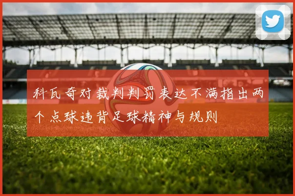科瓦奇对裁判判罚表达不满指出两个点球违背足球精神与规则