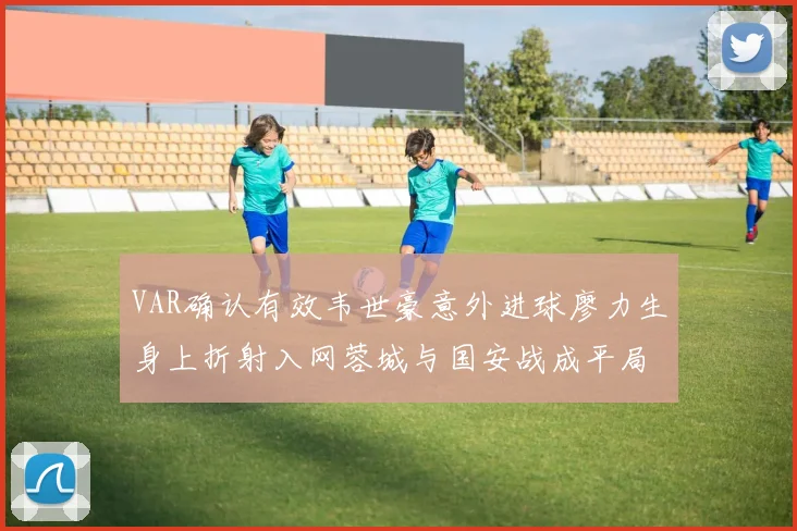 VAR确认有效韦世豪意外进球廖力生身上折射入网蓉城与国安战成平局