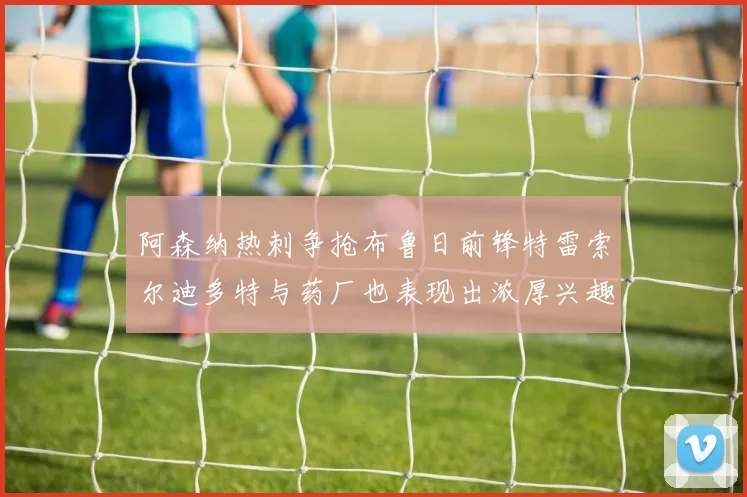 阿森纳热刺争抢布鲁日前锋特雷索尔迪多特与药厂也表现出浓厚兴趣