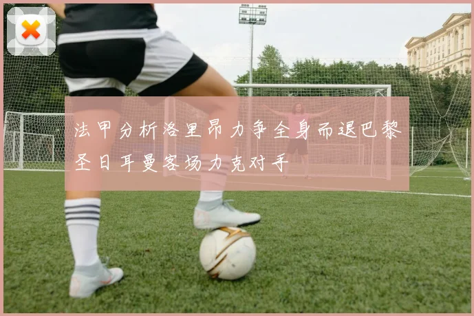 法甲分析洛里昂力争全身而退巴黎圣日耳曼客场力克对手