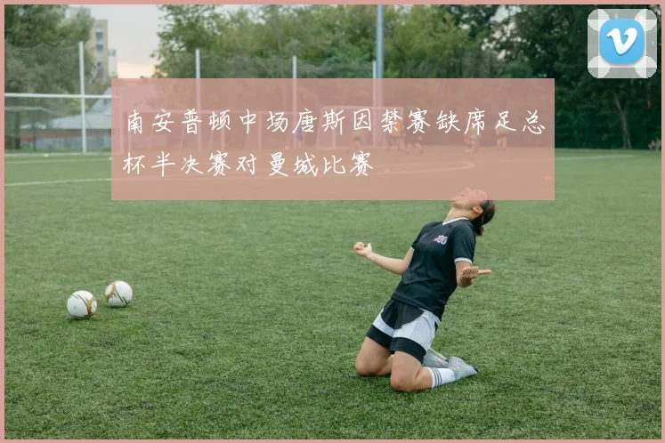 南安普顿中场唐斯因禁赛缺席足总杯半决赛对曼城比赛