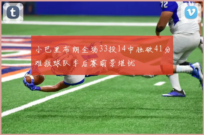 小巴里布朗全场33投14中独砍41分难救球队季后赛前景堪忧