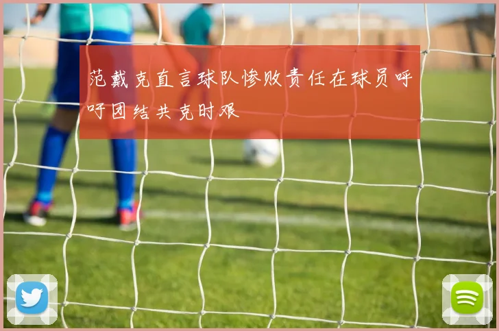 范戴克直言球队惨败责任在球员呼吁团结共克时艰