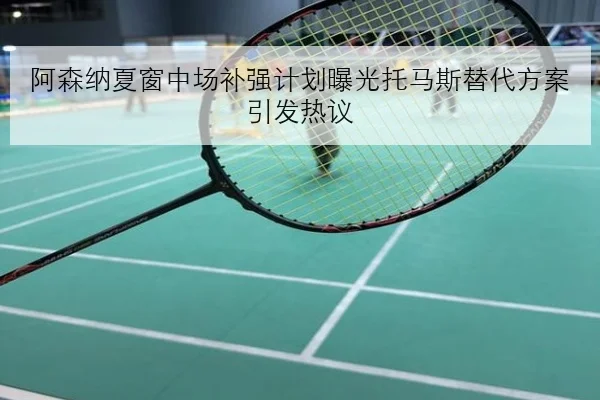 阿森纳夏窗中场补强计划曝光托马斯替代方案引发热议